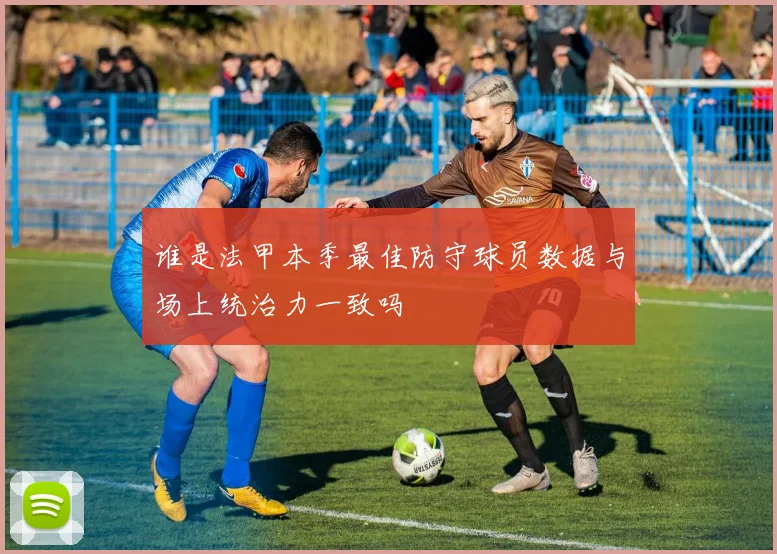 谁是法甲本季最佳防守球员数据与场上统治力一致吗