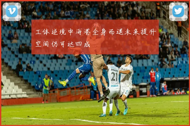 工体逆境中海港全身而退未来提升空间仍可达四成