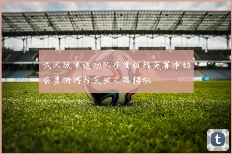 武汉极限运动队在滑板精英赛中的奋勇拼搏与突破之路揭秘