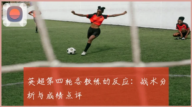英超第四轮各教练的反应：战术分析与成绩点评