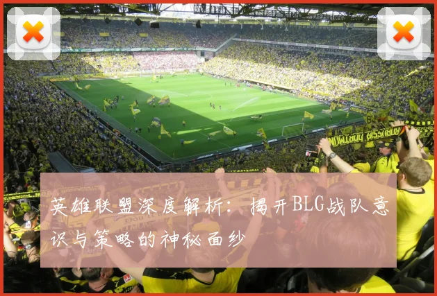 英雄联盟深度解析：揭开BLG战队意识与策略的神秘面纱