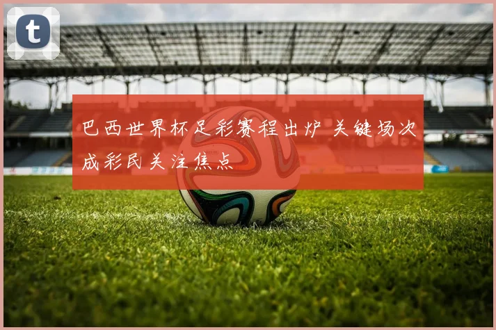 巴西世界杯足彩赛程出炉 关键场次成彩民关注焦点