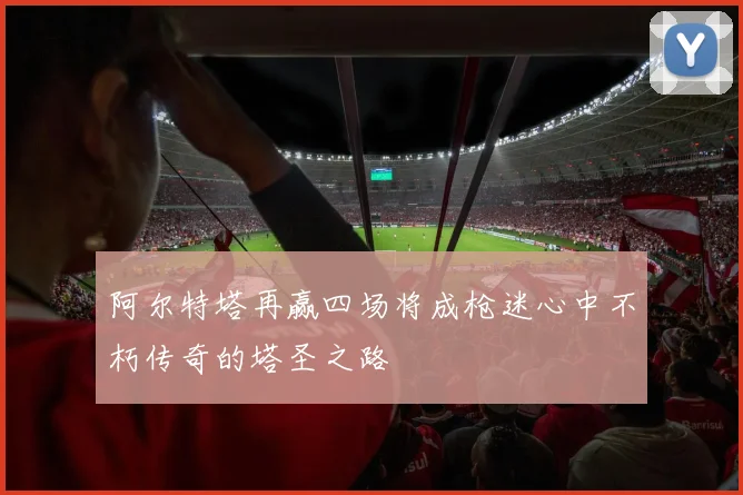 阿尔特塔再赢四场将成枪迷心中不朽传奇的塔圣之路