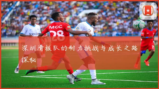 深圳滑板队的耐力挑战与成长之路探秘