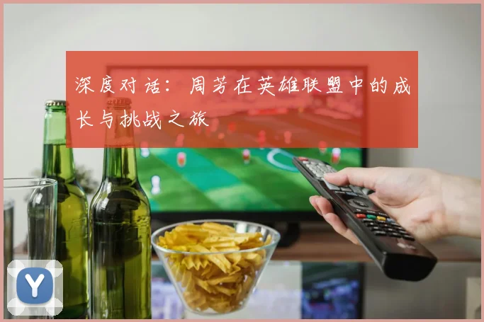 深度对话：周芳在英雄联盟中的成长与挑战之旅