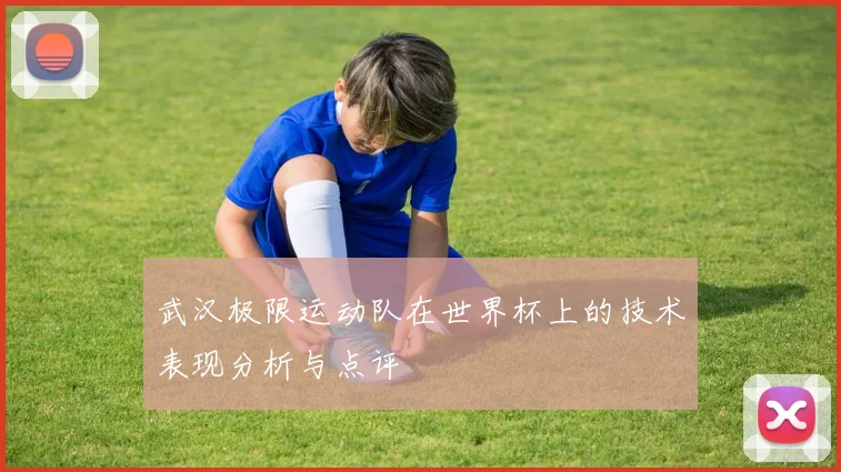 武汉极限运动队在世界杯上的技术表现分析与点评