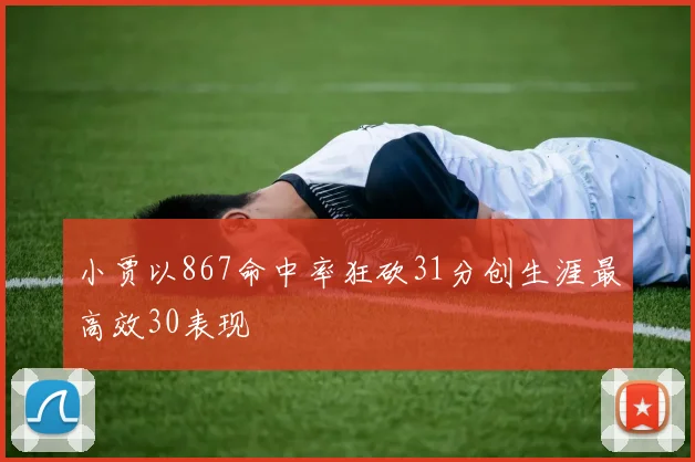 小贾以867命中率狂砍31分创生涯最高效30表现