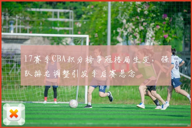 17赛季CBA积分榜争冠格局生变，强队排名调整引发季后赛悬念