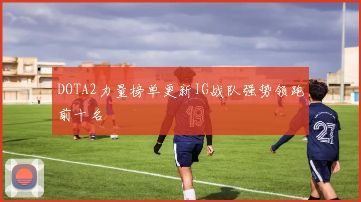DOTA2力量榜单更新IG战队强势领跑前十名