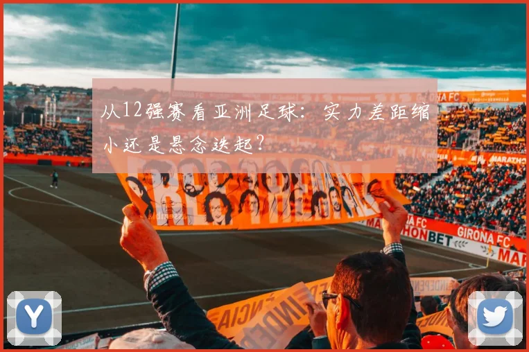 从12强赛看亚洲足球：实力差距缩小还是悬念迭起？