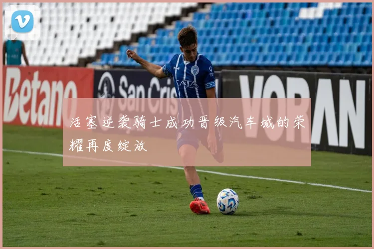 活塞逆袭骑士成功晋级汽车城的荣耀再度绽放
