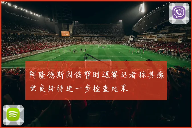 阿隆德斯因伤暂时退赛记者称其感觉良好待进一步检查结果