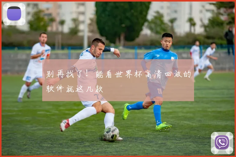 别再找了！能看世界杯高清回放的软件就这几款